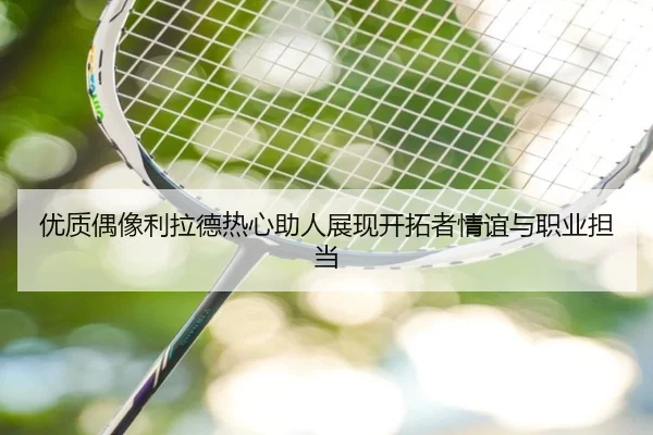 优质偶像利拉德热心助人展现开拓者情谊与职业担当 - QIYIGUOSPORTS